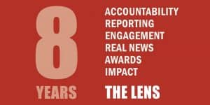 8 Years: Accountability, reporting, engagement, real news awards, impact; The Lens