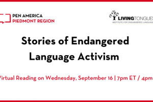 “Stories of Endangered Language Activism” header image: PEN America Piedmont Region and Living Tongues logos, event title, and subheading “A Virtual Reading on Wednesday, September 16 | 7pm ET / 4pm PT”