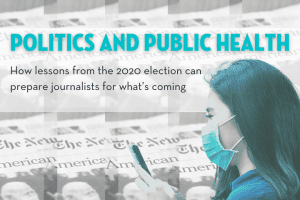 event title "Politics and public health: How lessons from the 2020 election can prepare journalists for what’s coming" on top of repeated/checkered image of newspaper with biden wearing mask, person with long hair and mask checks phone in the foreground