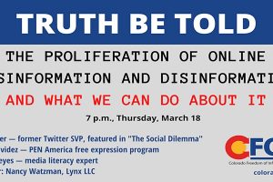 Event graphic with event information: “Truth Be Told: The Proliferation of Online Misinformation and Disinformation and What We Can Do About It. 7 p.m., Thursday, March 18. Alex Roetter — former Twitter SVP, featured in “The Social Dilemma,” Nora Benavidez — PEN America free expression program, Damaso Reyes — media literacy expert, Moderator: Nancy Watzman, Lynx LLC.” Colorado Freedom of Information Coalition logo on bottom right