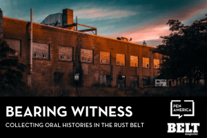 Rust Belt building in foreground with a multicolored dusk sky behind; text below: “Bearing Witness: Collecting Oral Histories in the Rust Belt” and logos of PEN America and BELT Magazine