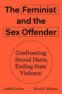 Judith Levine and Erica R. Meiners - The Feminist and The Sex Offender: Confronting Sexual Harm, Ending State Violence