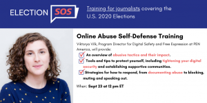 Banner at the top reads: “Election SOS: Training for journalists covering the U.S. 2020 Elections.” Below it, to the left: Viktorya Vilk’s headshot. To the right: “Online Abuse Self-Defense Training. Viktorya Vilk, Program Director for Digital Safety and Free Expression at PEN America, will provide: -An overview of abusive tactics and their impact. -Tools and tips to protect yourself, including tightening your digital security and establishing supportive communities. -Strategies for how to respond, from documenting abuse to blocking, muting and speaking out. When: Sept 23 at 12 pm ET”