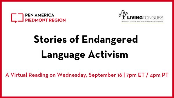 “Stories of Endangered Language Activism” header image: PEN America Piedmont Region and Living Tongues logos, event title, and subheading “A Virtual Reading on Wednesday, September 16 | 7pm ET / 4pm PT”
