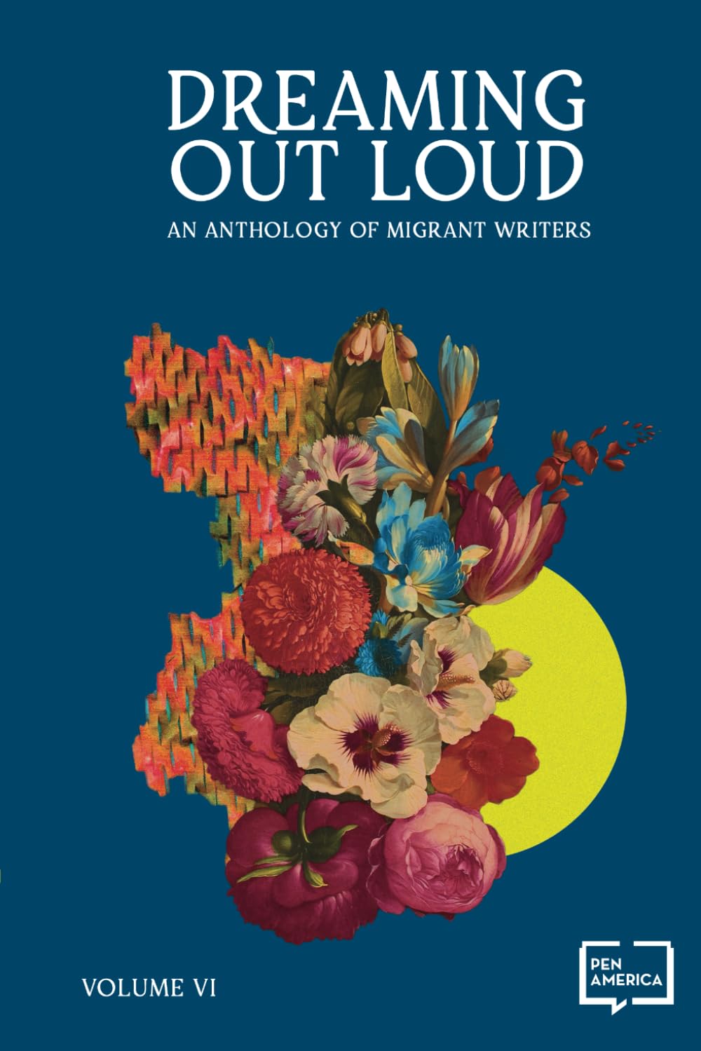 The cover of Dreaming Out Loud: An Anthology of Migrant Writers, Volume VI beautifully presents a colorful bouquet of various flowers against a dark blue background, with the PEN America logo elegantly placed at the bottom right.