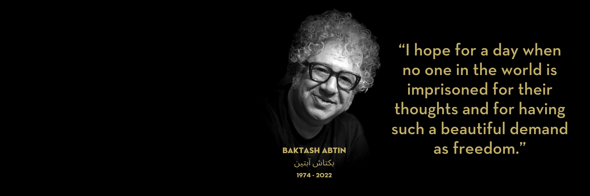Baktash Abtin headshot with lifespan (1974-2022) on left; on right: Abtin’s quote: “I hope for a day when no one in the world is imprisoned for their thoughts and for having such a beautiful demand as freedom.”