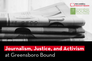 The words, "Journalism, Justice, and Activism at Greensboro Bound," in front of a stack of newspapers. At the bottom, logos for PEN America Piedmont and Greensboro Bound Literary Festival.