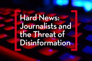 Hard News: Journalists and the Threat of Disinformation