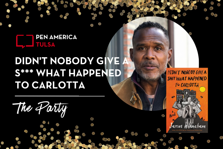 Event graphic for PEN America Tulsa features a portrait of a man, the book cover of Didnt Nobody Give a S*** What Happened to Carlotta by James Hannaham, and event title The Party on a black background with gold confetti.