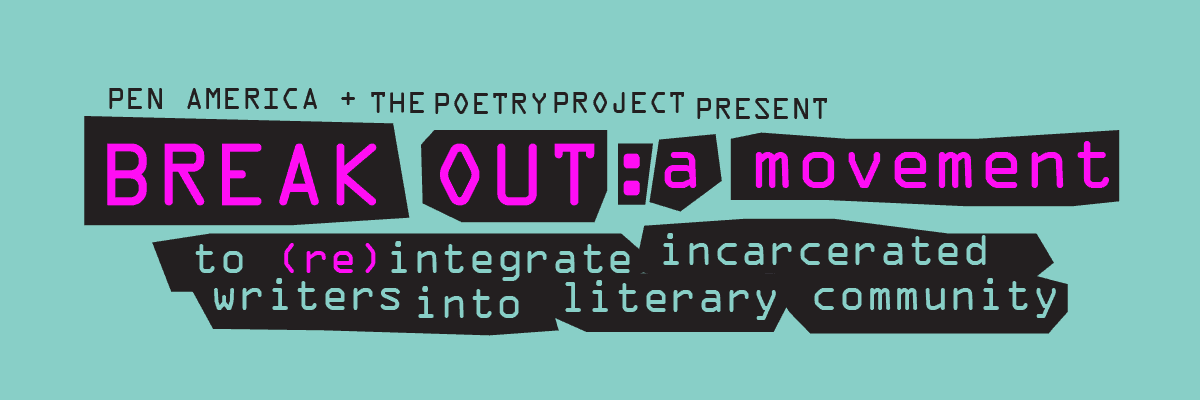 A graphic reads: “PEN America + The Poetry Project present BREAK OUT: a movement to (re)integrate incarcerated writers into literary community.” The text is bold with black, pink, and white lettering on a teal background.